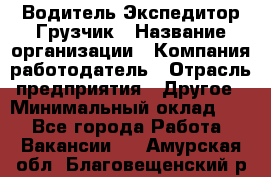 Водитель-Экспедитор-Грузчик › Название организации ­ Компания-работодатель › Отрасль предприятия ­ Другое › Минимальный оклад ­ 1 - Все города Работа » Вакансии   . Амурская обл.,Благовещенский р-н